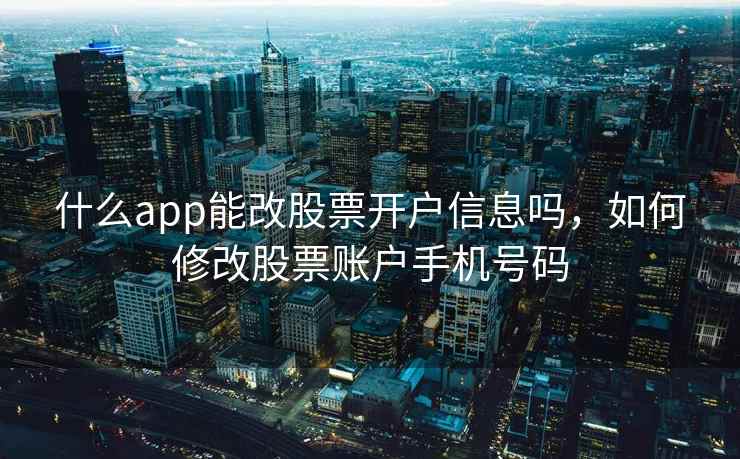 什么app能改股票开户信息吗，如何修改股票账户手机号码
