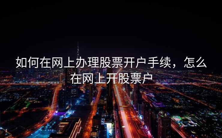如何在网上办理股票开户手续,怎么在网上开股票户 如何在网上办理股票开户手续,怎么在网上开股票户