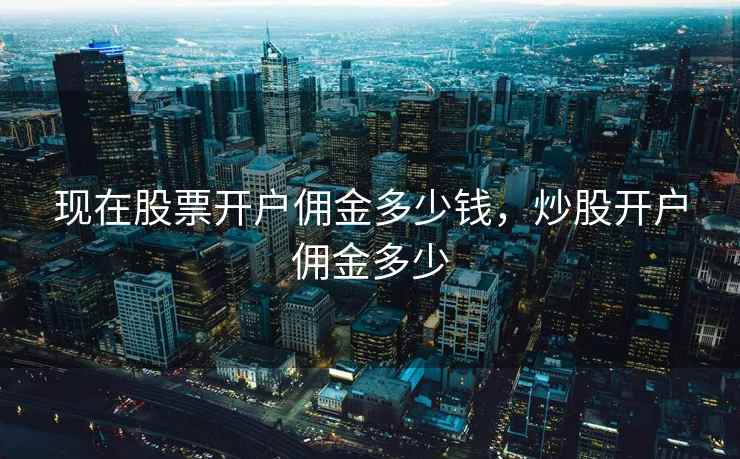 现在股票开户佣金多少钱,炒股开户佣金多少 现在股票开户佣金多少钱,炒股开户佣金多少