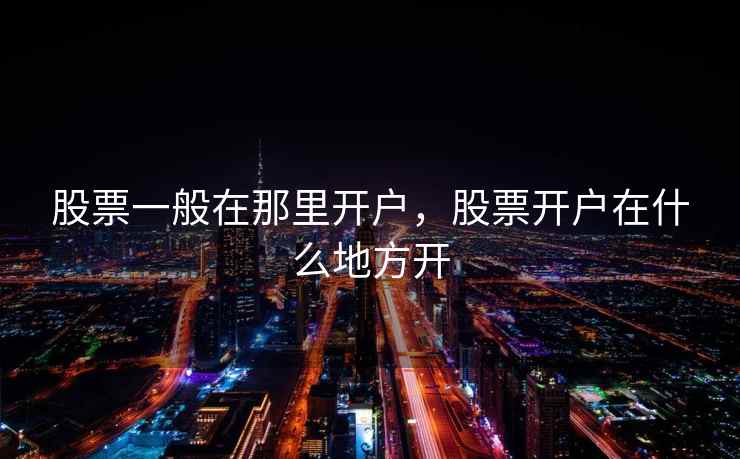 股票一般在那里开户,股票开户在什么地方开 股票一般在那里开户,股票开户在什么地方开