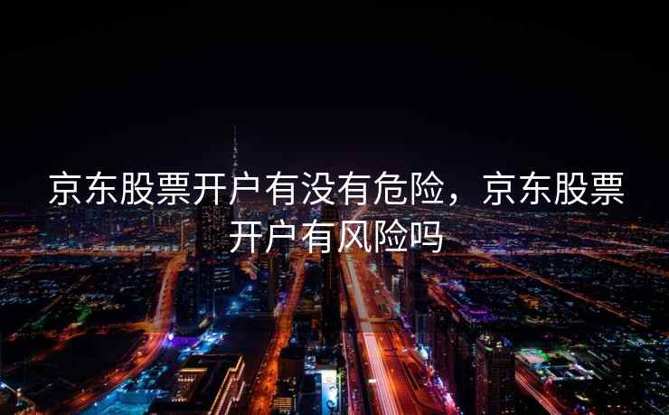 京东股票开户有没有危险，京东股票开户有风险吗