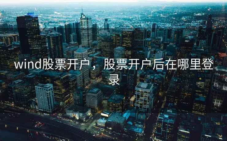 wind股票开户，股票开户后在哪里登录
