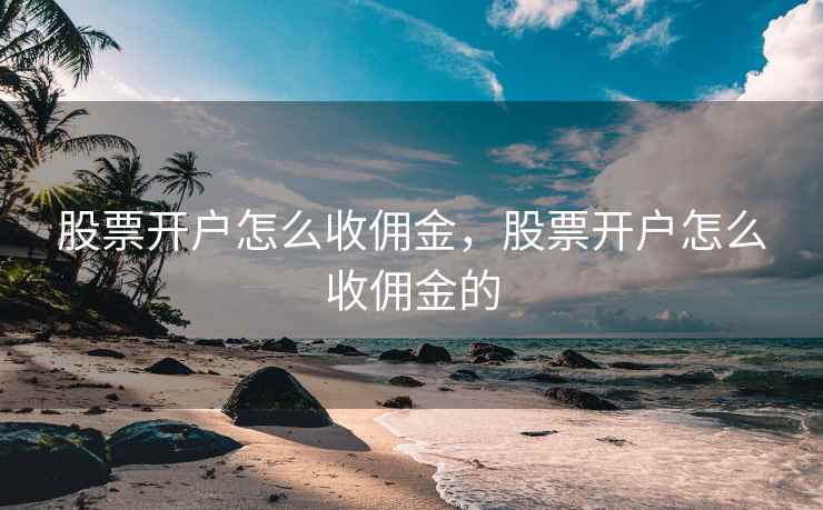 股票开户怎么收佣金,股票开户怎么收佣金的 股票开户怎么收佣金,股票开户怎么收佣金的