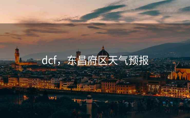 dcf,东昌府区天气预报 dcf,东昌府区天气预报