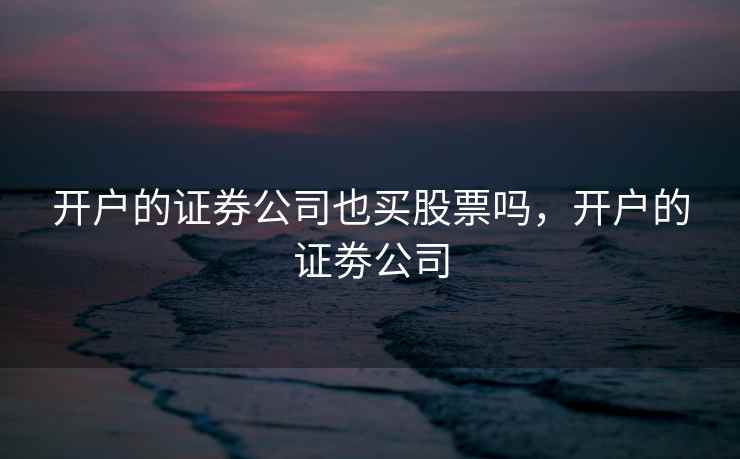 开户的证券公司也买股票吗,开户的证劵公司 开户的证券公司也买股票吗,开户的证劵公司
