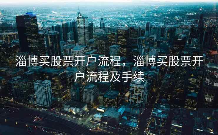 淄博买股票开户流程,淄博买股票开户流程及手续 淄博买股票开户流程,淄博买股票开户流程及手续