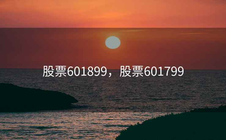 股票601899,股票601799 股票601899,股票601799