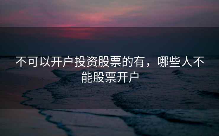 不可以开户投资股票的有,哪些人不能股票开户 不可以开户投资股票的有,哪些人不能股票开户