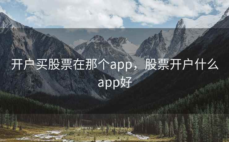 开户买股票在那个app,股票开户什么app好 开户买股票在那个app,股票开户什么app好