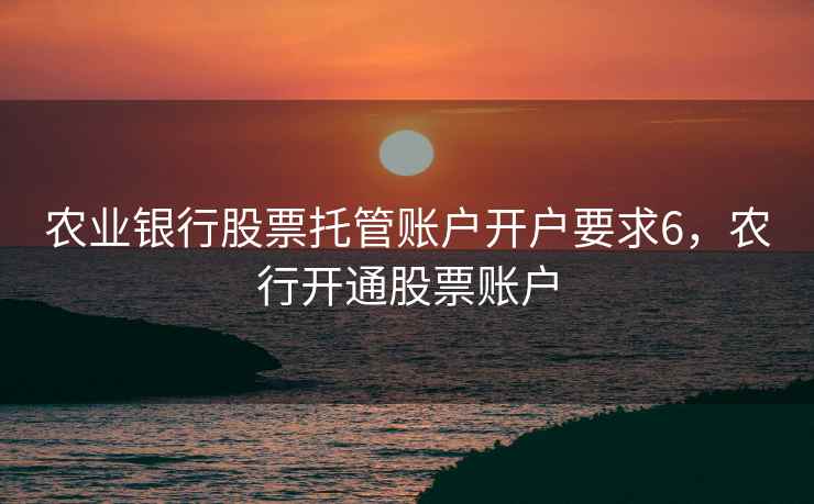 农业银行股票托管账户开户要求6,农行开通股票账户 农业银行股票托管账户开户要求6,农行开通股票账户